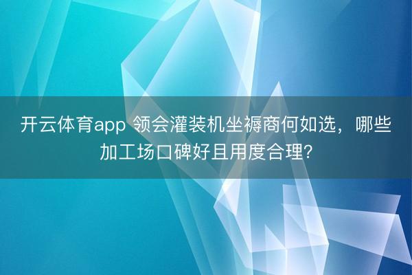 开云体育app 领会灌装机坐褥商何如选，哪些加工场口碑好且用度合理？
