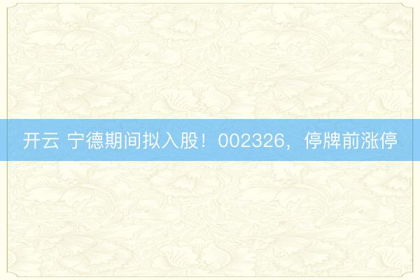 开云 宁德期间拟入股！002326，停牌前涨停