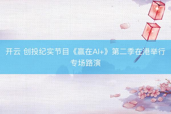 开云 创投纪实节目《赢在AI+》第二季在港举行专场路演