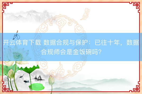 开云体育下载 数据合规与保护:已往十年,数据合规师会是金饭碗吗?