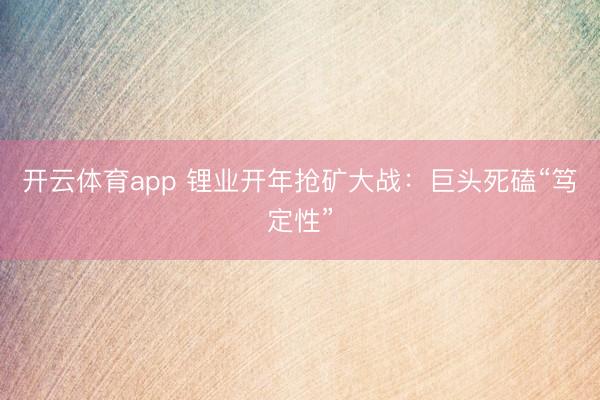 开云体育app 锂业开年抢矿大战：巨头死磕“笃定性”