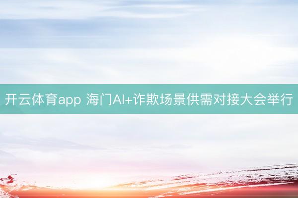 开云体育app 海门AI+诈欺场景供需对接大会举行