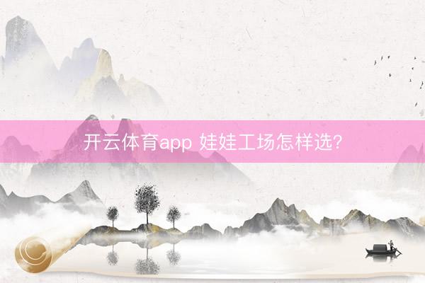 开云体育app 娃娃工场怎样选？
