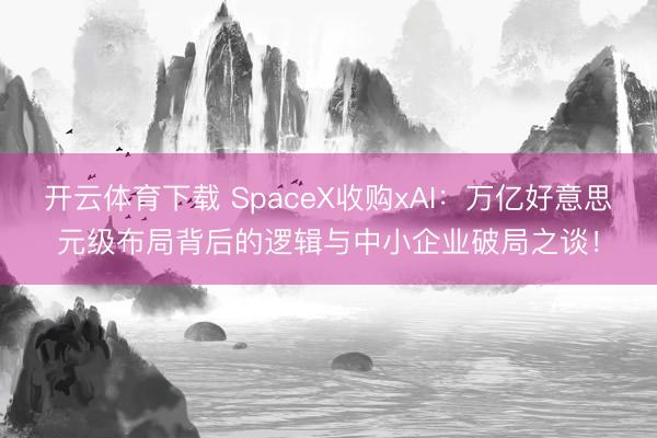 开云体育下载 SpaceX收购xAI：万亿好意思元级布局背后的逻辑与中小企业破局之谈！