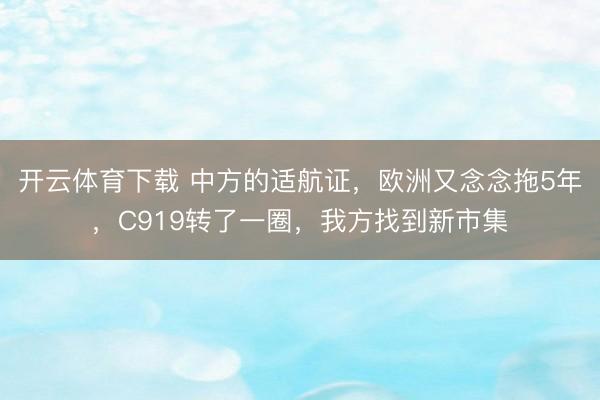 开云体育下载 中方的适航证,欧洲又念念拖5年,C919转了一圈,我方找到新市集