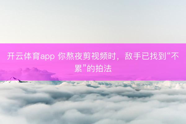 开云体育app 你熬夜剪视频时,敌手已找到“不累”的拍法