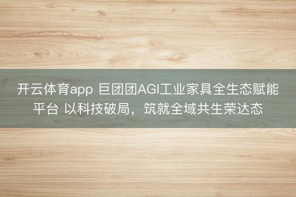 开云体育app 巨团团AGI工业家具全生态赋能平台 以科技破局,筑就全域共生荣达态