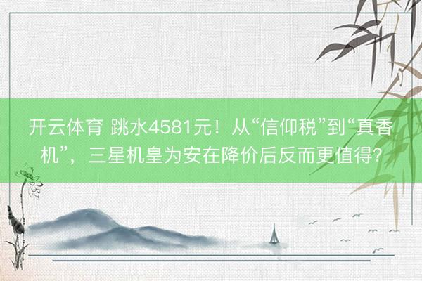 开云体育 跳水4581元！从“信仰税”到“真香机”，三星机皇为安在降价后反而更值得？