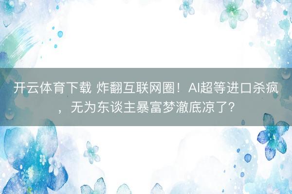 开云体育下载 炸翻互联网圈！AI超等进口杀疯，无为东谈主暴富梦澈底凉了？