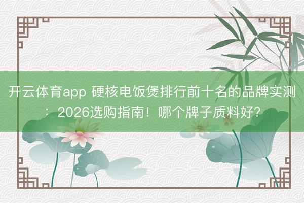 开云体育app 硬核电饭煲排行前十名的品牌实测:2026选购指南!哪个牌子质料好?