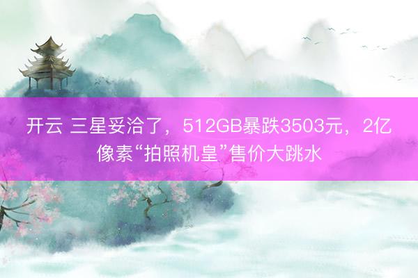 开云 三星妥洽了，512GB暴跌3503元，2亿像素“拍照机皇”售价大跳水
