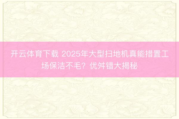 开云体育下载 2025年大型扫地机真能措置工场保洁不毛?优舛错大揭秘