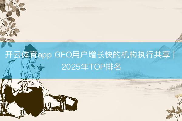 开云体育app GEO用户增长快的机构执行共享 | 2025年TOP排名