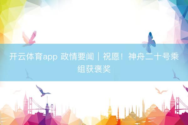 开云体育app 政情要闻｜祝愿！神舟二十号乘组获褒奖