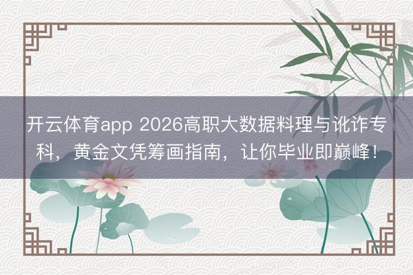 开云体育app 2026高职大数据料理与讹诈专科,黄金文凭筹画指南,让你毕业即巅峰!