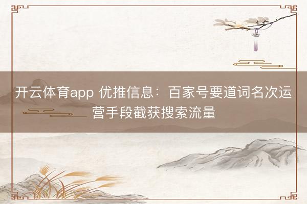 开云体育app 优推信息：百家号要道词名次运营手段截获搜索流量