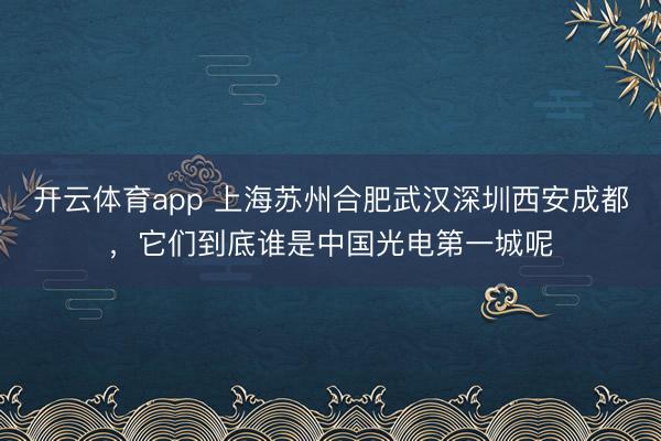 开云体育app 上海苏州合肥武汉深圳西安成都，它们到底谁是中国光电第一城呢