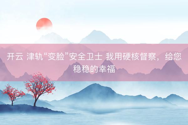 开云 津轨“变脸”安全卫士 我用硬核督察,给您稳稳的幸福