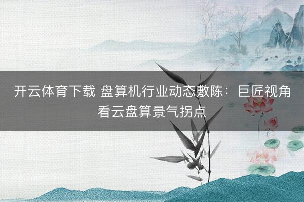 开云体育下载 盘算机行业动态敷陈：巨匠视角看云盘算景气拐点