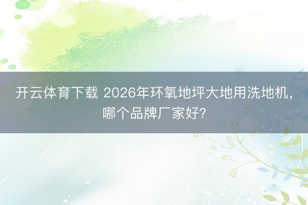 开云体育下载 2026年环氧地坪大地用洗地机，哪个品牌厂家好？