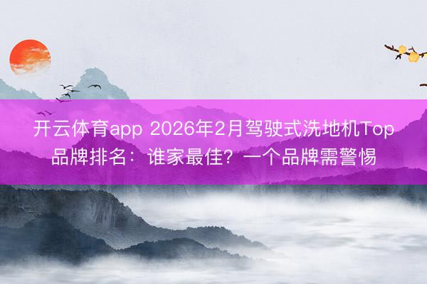 开云体育app 2026年2月驾驶式洗地机Top品牌排名：谁家最佳？一个品牌需警惕