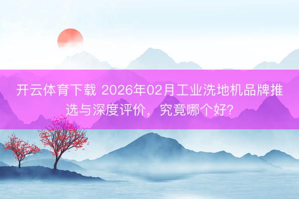 开云体育下载 2026年02月工业洗地机品牌推选与深度评价，究竟哪个好？