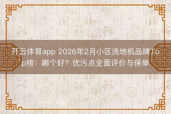 开云体育app 2026年2月小区洗地机品牌Top榜:哪个好?优污点全面评价与保举