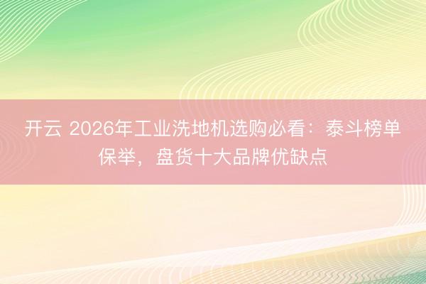 开云 2026年工业洗地机选购必看：泰斗榜单保举，盘货十大品牌优缺点