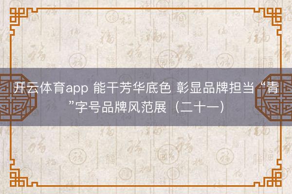 开云体育app 能干芳华底色 彰显品牌担当 “青”字号品牌风范展（二十一）
