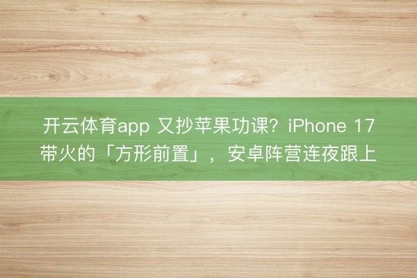开云体育app 又抄苹果功课？iPhone 17带火的「方形前置」，安卓阵营连夜跟上