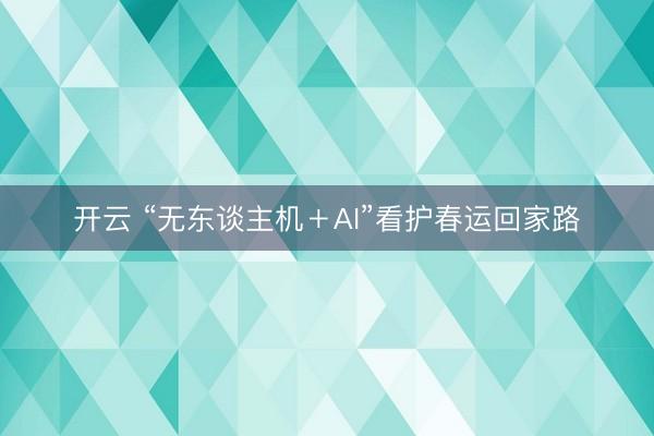 开云 “无东谈主机+AI”看护春运回家路
