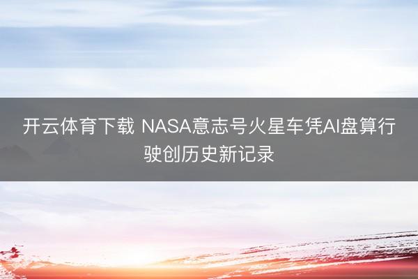 开云体育下载 NASA意志号火星车凭AI盘算行驶创历史新记录