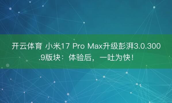 开云体育 小米17 Pro Max升级彭湃3.0.300.9版块：体验后，一吐为快！