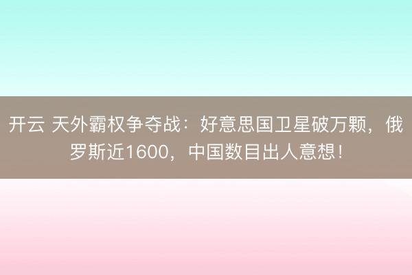 开云 天外霸权争夺战:好意思国卫星破万颗,俄罗斯近1600,中国数目出人意想!