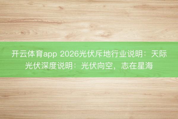 开云体育app 2026光伏斥地行业说明：天际光伏深度说明：光伏向空，志在星海