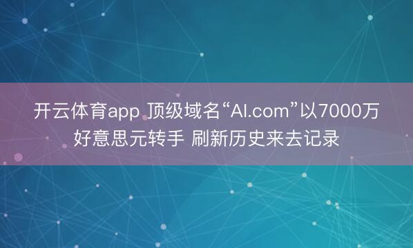 开云体育app 顶级域名“AI.com”以7000万好意思元转手 刷新历史来去记录