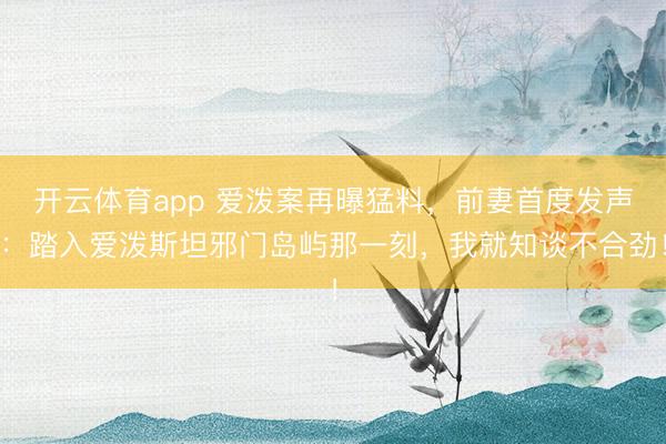 开云体育app 爱泼案再曝猛料，前妻首度发声：踏入爱泼斯坦邪门岛屿那一刻，我就知谈不合劲！