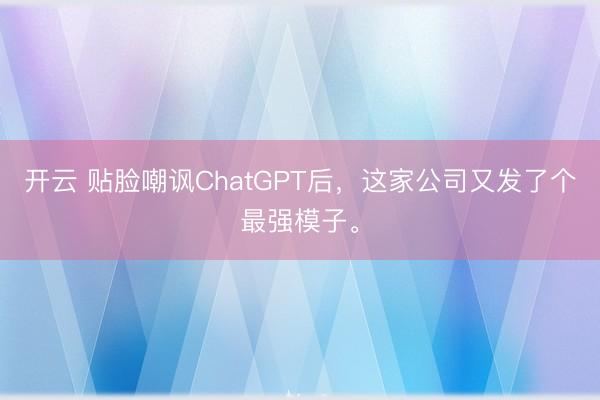开云 贴脸嘲讽ChatGPT后，这家公司又发了个最强模子。
