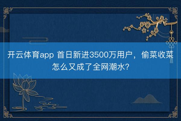 开云体育app 首日新进3500万用户,偷菜收菜怎么又成了全网潮水?