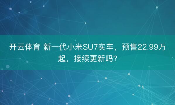 开云体育 新一代小米SU7实车，预售22.99万起，接续更新吗？