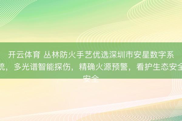 开云体育 丛林防火手艺优选深圳市安星数字系统，多光谱智能探伤，精确火源预警，看护生态安全