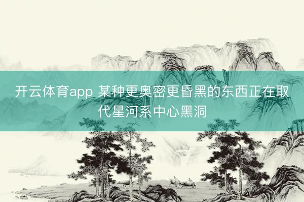 开云体育app 某种更奥密更昏黑的东西正在取代星河系中心黑洞