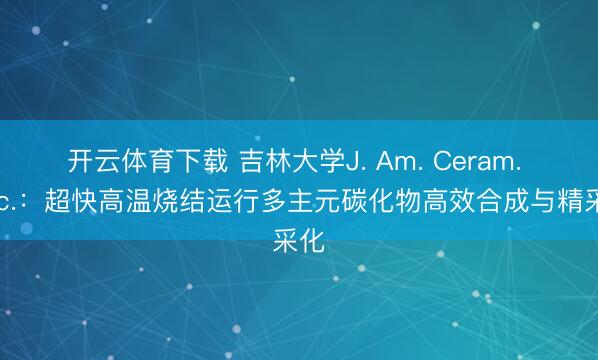 开云体育下载 吉林大学J. Am. Ceram. Soc.：超快高温烧结运行多主元碳化物高效合成与精采化