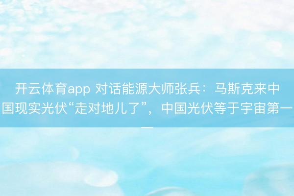 开云体育app 对话能源大师张兵：马斯克来中国现实光伏“走对地儿了”，中国光伏等于宇宙第一