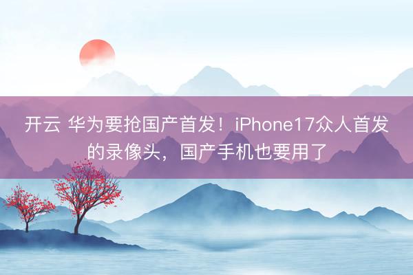 开云 华为要抢国产首发！iPhone17众人首发的录像头，国产手机也要用了