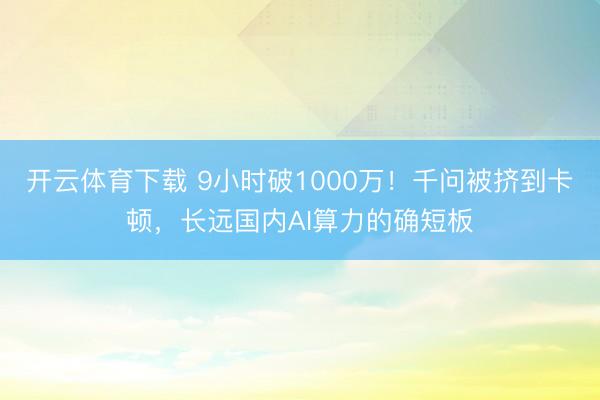 开云体育下载 9小时破1000万！千问被挤到卡顿，长远国内AI算力的确短板
