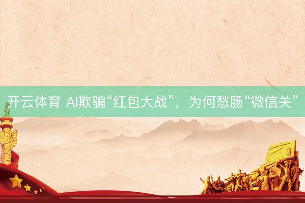 开云体育 AI欺骗“红包大战”,为何愁肠“微信关”