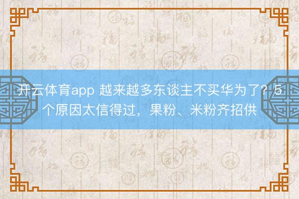 开云体育app 越来越多东谈主不买华为了？5个原因太信得过，果粉、米粉齐招供