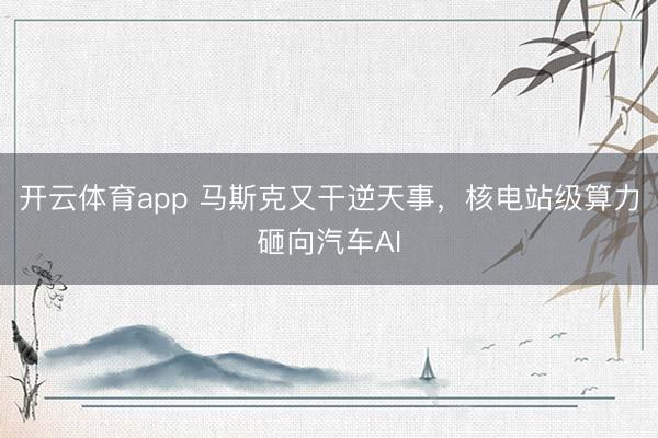 开云体育app 马斯克又干逆天事，核电站级算力砸向汽车AI