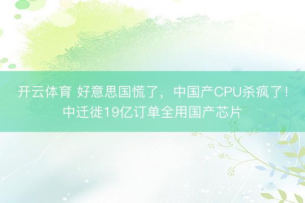 开云体育 好意思国慌了，中国产CPU杀疯了！中迁徙19亿订单全用国产芯片